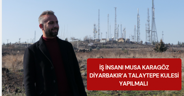 İş insanı Musa Karagöz: Diyarbakıra Talaytepe Kulesi yapılmalınbsp;