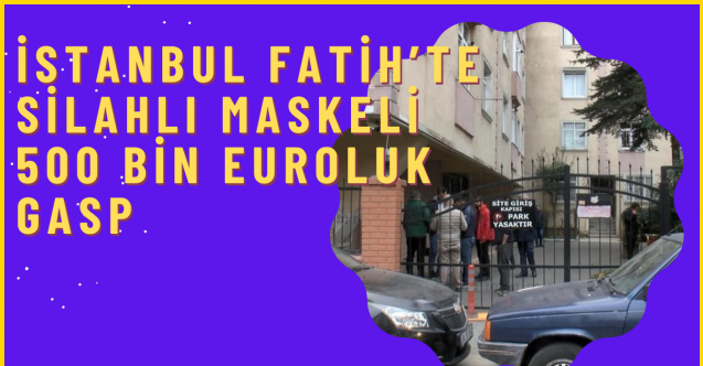 İstanbul Fatihte silahlı maskeli 500 bin euroluk gasp