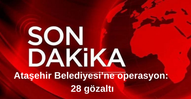 Ataşehir Belediyesine operasyon: 28 gözaltı